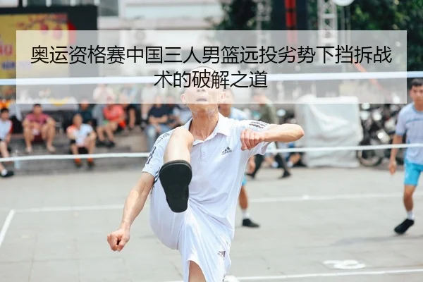 奥运资格赛中国三人男篮远投劣势下挡拆战术的破解之道