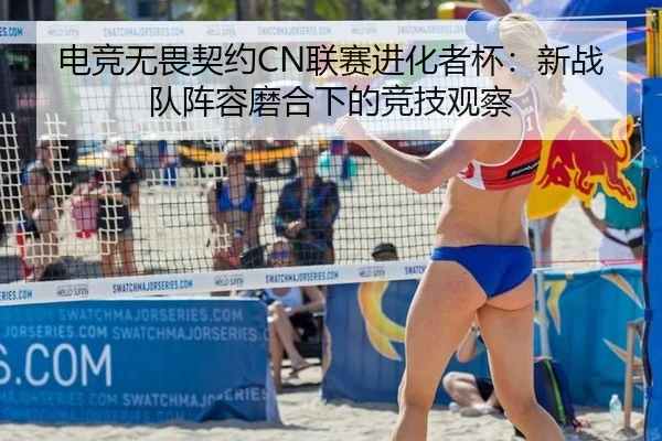 电竞无畏契约CN联赛进化者杯：新战队阵容磨合下的竞技观察