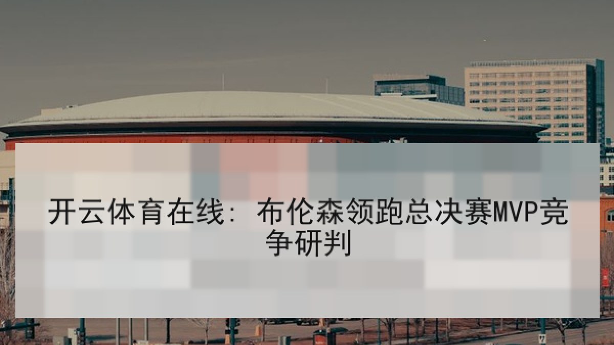 开云体育在线: 布伦森领跑总决赛MVP竞争研判 开云体育在线: 布伦森领跑总决赛MVP竞争研判