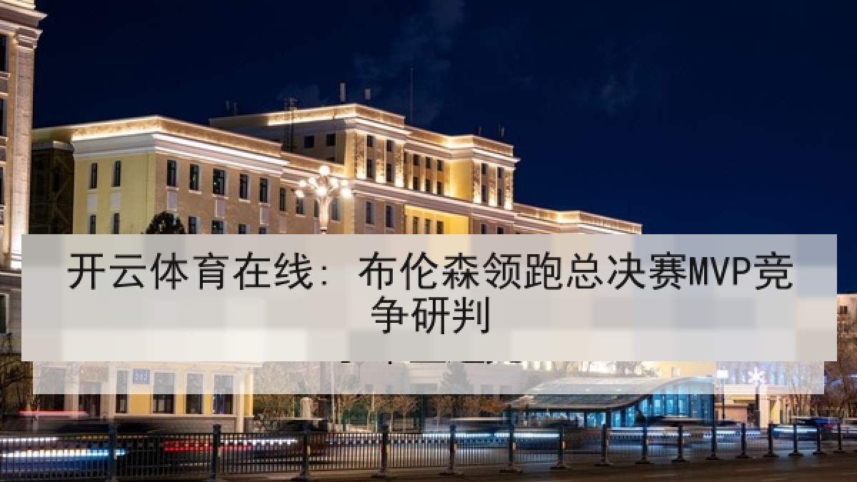 开云体育在线: 布伦森领跑总决赛MVP竞争研判 开云体育在线: 布伦森领跑总决赛MVP竞争研判
