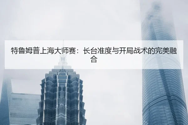 特鲁姆普上海大师赛：长台准度与开局战术的完美融合