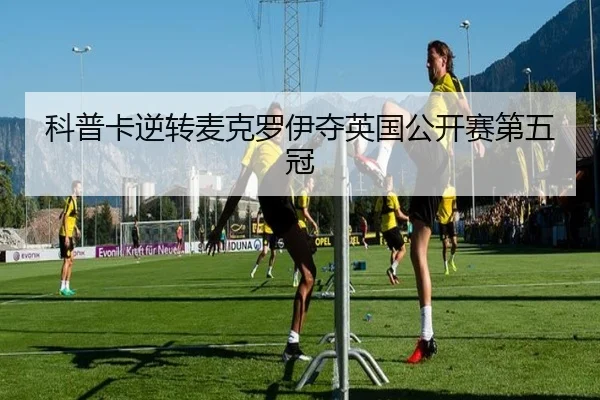 科普卡逆转麦克罗伊夺英国公开赛第五冠