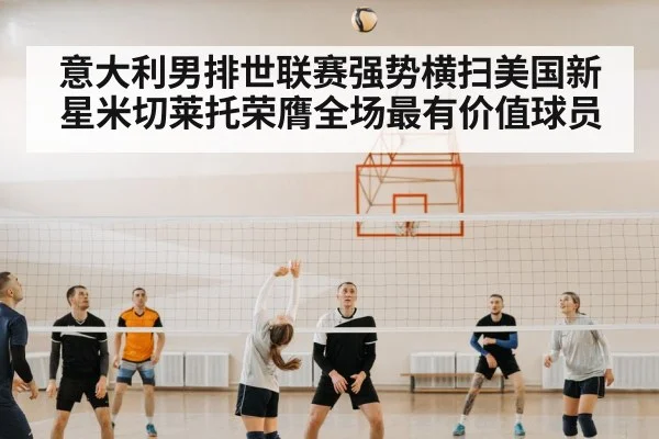 意大利男排世联赛强势横扫美国新星米切莱托荣膺全场最有价值球员