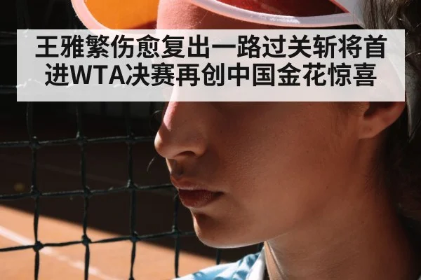王雅繁伤愈复出一路过关斩将首进WTA决赛再创中国金花惊喜