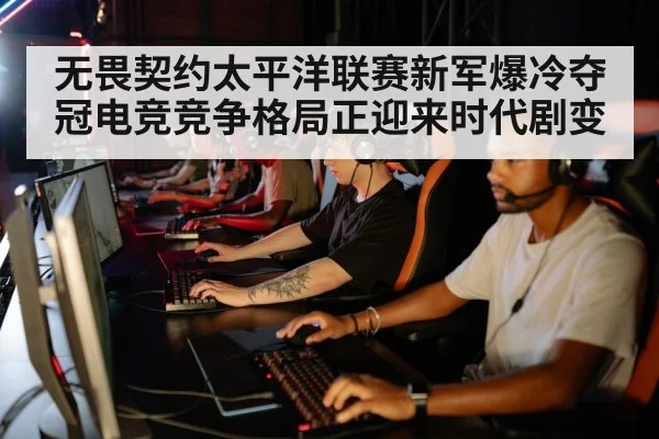 无畏契约太平洋联赛新军爆冷夺冠电竞竞争格局正迎来时代剧变