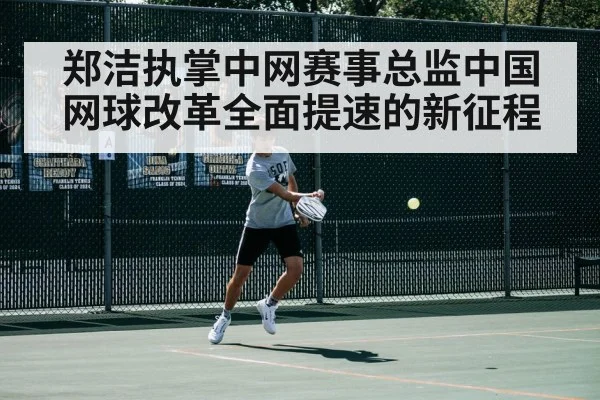 郑洁执掌中网赛事总监中国网球改革全面提速的新征程
